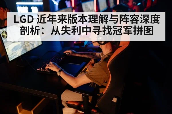 LGD 近年来版本理解与阵容深度剖析：从失利中寻找冠军拼图