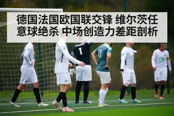 德国法国欧国联交锋 维尔茨任意球绝杀 中场创造力差距剖析
