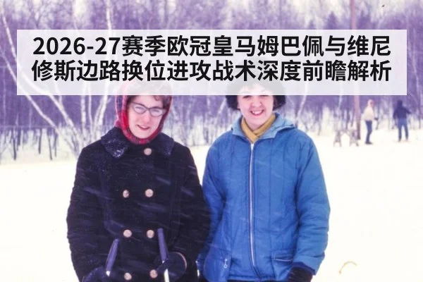 2026-27赛季欧冠皇马姆巴佩与维尼修斯边路换位进攻战术深度前瞻解析