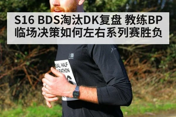 S16 BDS淘汰DK复盘 教练BP临场决策如何左右系列赛胜负