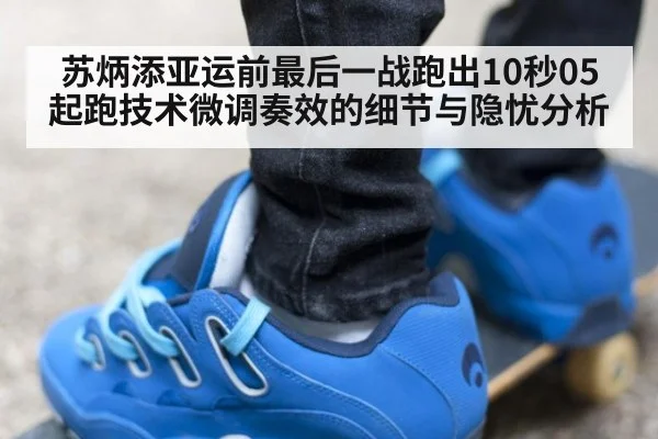 苏炳添亚运前最后一战跑出10秒05 起跑技术微调奏效的细节与隐忧分析